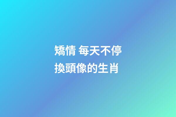 矯情 每天不停換頭像的生肖